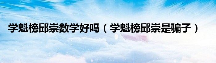 学魁榜邱崇是骗子(学魁榜邱崇数学好吗)