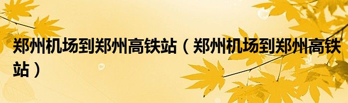 郑州机场到郑州高铁站(郑州机场到郑州高铁站)