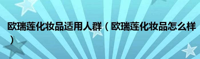 欧瑞莲化妆品怎么样(欧瑞莲化妆品适用人群)
