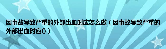 因事故导致严重的外部出血时应()(因事故导致严重的外部出血时应怎么做)