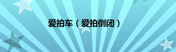 爱拍倒闭(爱拍车)