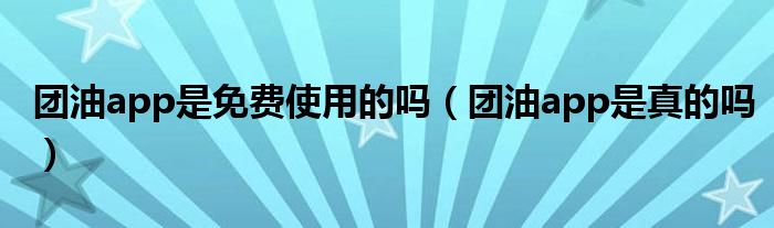 团油app是真的吗(团油app是免费使用的吗)