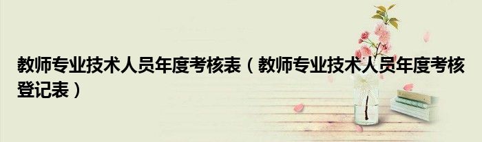 教师专业技术人员年度考核登记表(教师专业技术人员年度考核表)