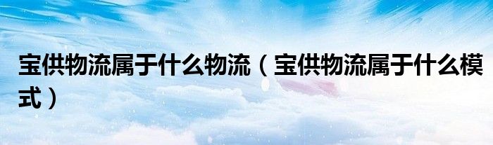 宝供物流属于什么模式(宝供物流属于什么物流)