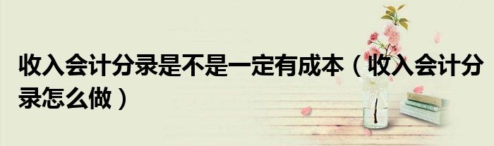 收入会计分录怎么做(收入会计分录是不是一定有成本)