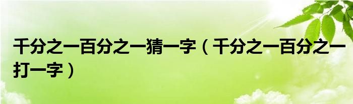 千分之一百分之一打一字(千分之一百分之一猜一字)
