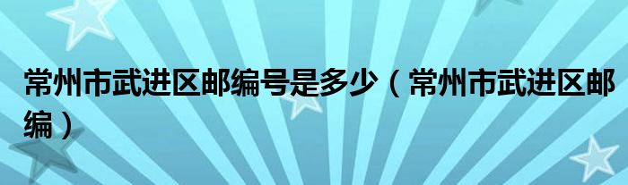 常州市武进区邮编(常州市武进区邮编号是多少)