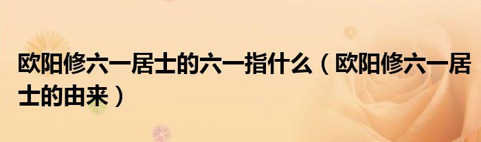 欧阳修六一居士的由来(欧阳修六一居士的六一指什么)