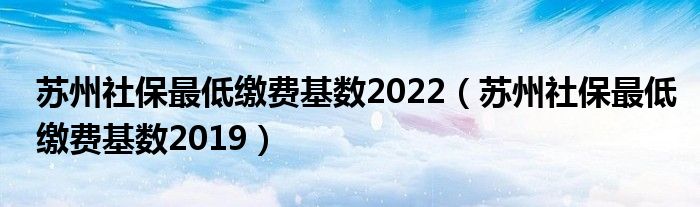 苏州社保最低缴费基数2019(苏州社保最低缴费基数2022)