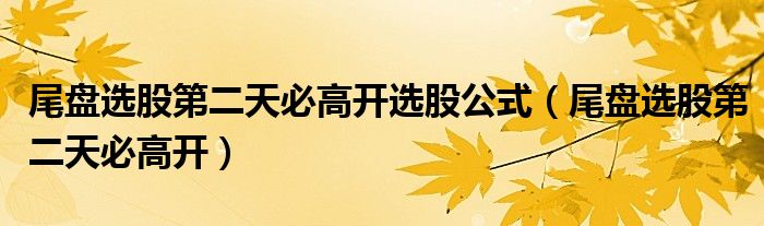 尾盘选股第二天必高开(尾盘选股第二天必高开选股公式)