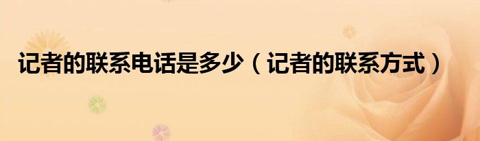记者的联系方式(记者的联系电话是多少)