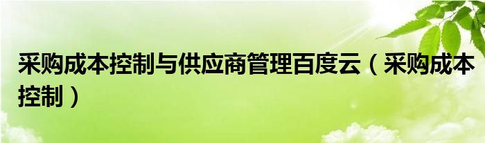 采购成本控制(采购成本控制与供应商管理百度云)