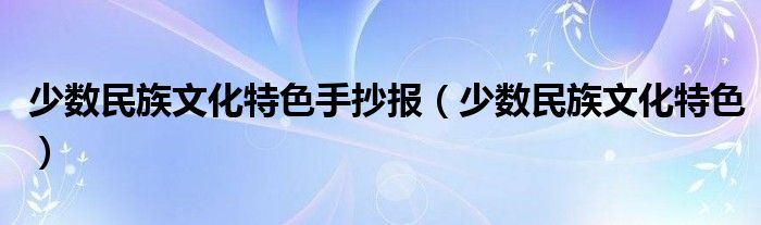 少数民族文化特色(少数民族文化特色手抄报)