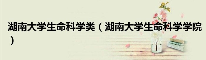 湖南大学生命科学学院(湖南大学生命科学类)