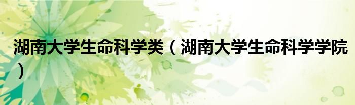 湖南大学生命科学学院(湖南大学生命科学类)