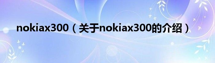 关于nokiax300的介绍(nokiax300)