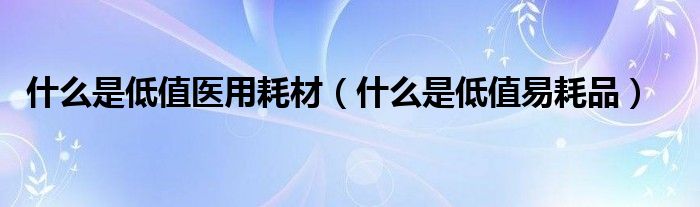 什么是低值易耗品(什么是低值医用耗材)