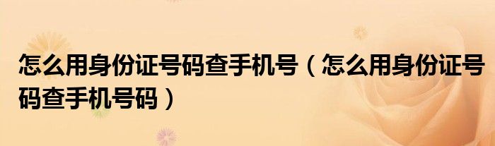 怎么用身份证号码查手机号码(怎么用身份证号码查手机号)