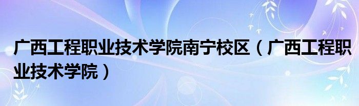 广西工程职业技术学院(广西工程职业技术学院南宁校区)