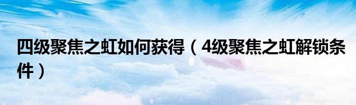 4级聚焦之虹解锁条件(四级聚焦之虹如何获得)