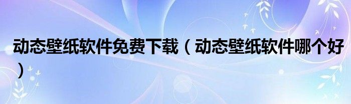 动态壁纸软件哪个好(动态壁纸软件免费下载)