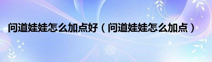 问道娃娃怎么加点(问道娃娃怎么加点好)