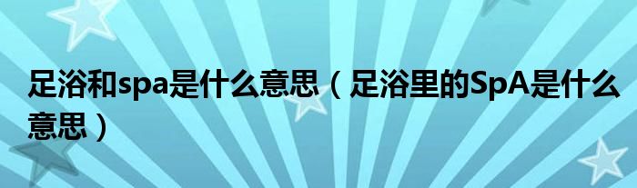 足浴里的SpA是什么意思(足浴和spa是什么意思)