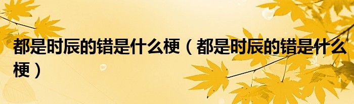 都是时辰的错是什么梗(都是时辰的错是什么梗)
