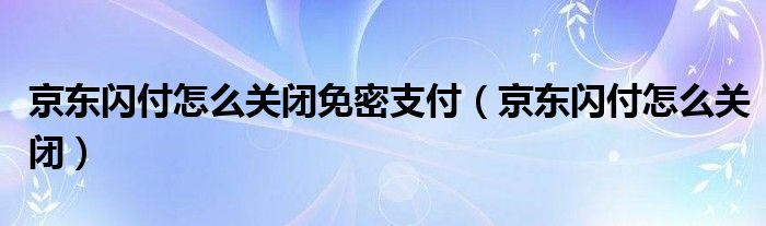 京东闪付怎么关闭(京东闪付怎么关闭免密支付)