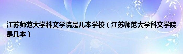 江苏师范大学科文学院是几本(江苏师范大学科文学院是几本学校)