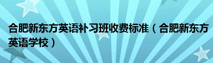 合肥新东方英语学校(合肥新东方英语补习班收费标准)