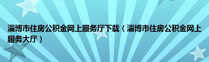淄博市住房公积金网上服务大厅(淄博市住房公积金网上服务厅下载)