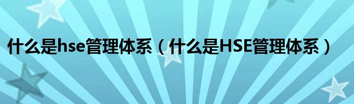 什么是HSE管理体系(什么是hse管理体系)
