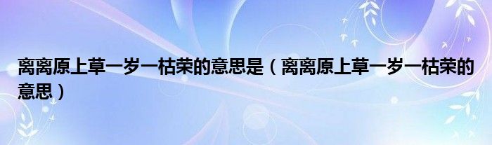 离离原上草一岁一枯荣的意思(离离原上草一岁一枯荣的意思是)