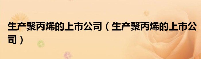 生产聚丙烯的上市公司(生产聚丙烯的上市公司)