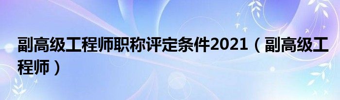 副高级工程师(副高级工程师职称评定条件2021)