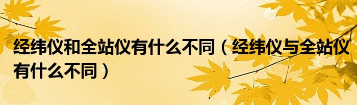 经纬仪与全站仪有什么不同(经纬仪和全站仪有什么不同)
