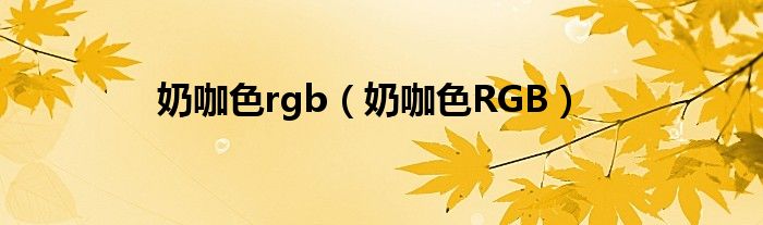 奶咖色RGB(奶咖色rgb)