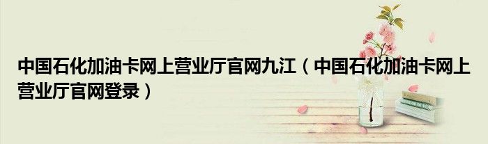中国石化加油卡网上营业厅官网登录(中国石化加油卡网上营业厅官网九江)