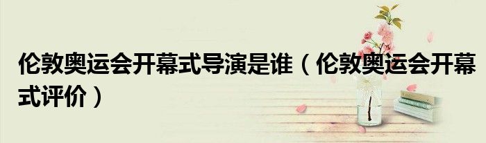 伦敦奥运会开幕式评价(伦敦奥运会开幕式导演是谁)