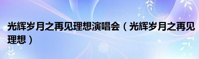 光辉岁月之再见理想(光辉岁月之再见理想演唱会)