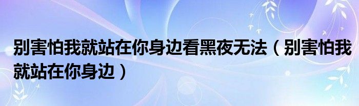 别害怕我就站在你身边(别害怕我就站在你身边看黑夜无法)