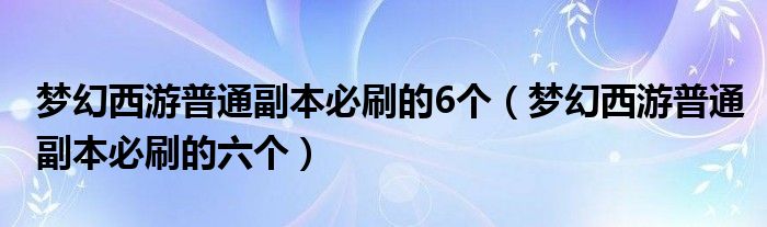 梦幻西游普通副本必刷的六个(梦幻西游普通副本必刷的6个)