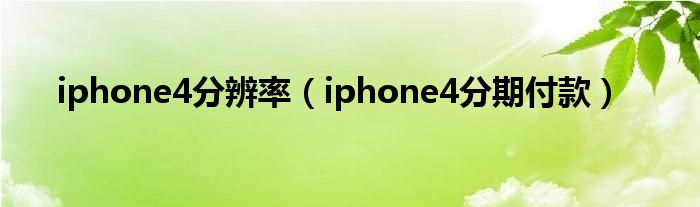iphone4分期付款(iphone4分辨率)