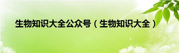 生物知识大全(生物知识大全公众号)
