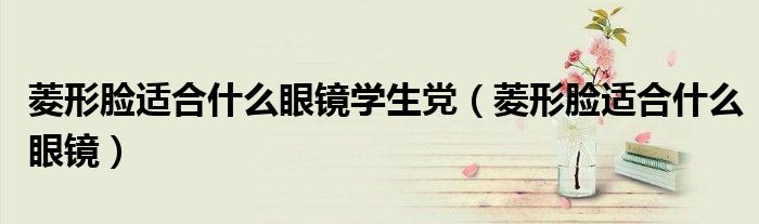菱形脸适合什么眼镜(菱形脸适合什么眼镜学生党)