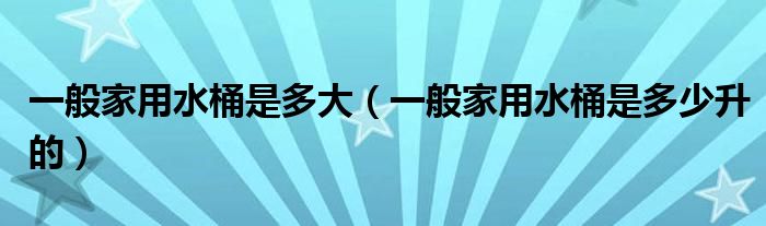 一般家用水桶是多少升的(一般家用水桶是多大)