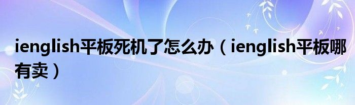 ienglish平板哪有卖(ienglish平板死机了怎么办)