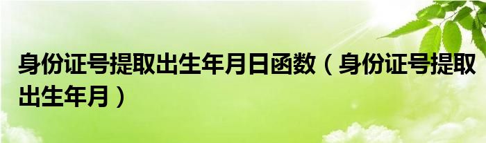 身份证号提取出生年月(身份证号提取出生年月日函数)