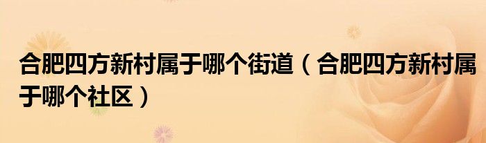 合肥四方新村属于哪个社区(合肥四方新村属于哪个街道)